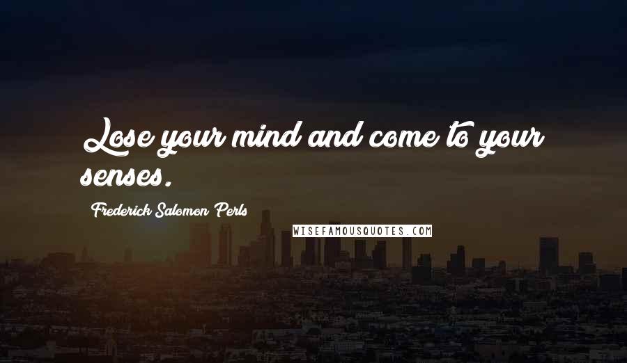 Frederick Salomon Perls Quotes: Lose your mind and come to your senses.