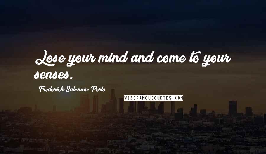 Frederick Salomon Perls Quotes: Lose your mind and come to your senses.