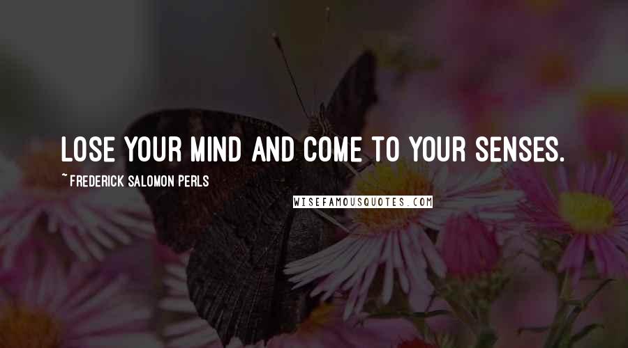 Frederick Salomon Perls Quotes: Lose your mind and come to your senses.