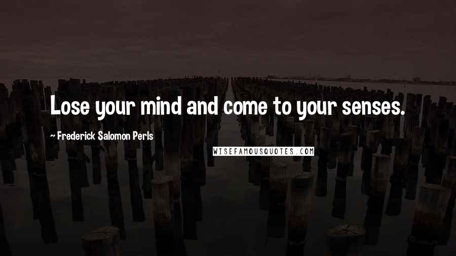 Frederick Salomon Perls Quotes: Lose your mind and come to your senses.