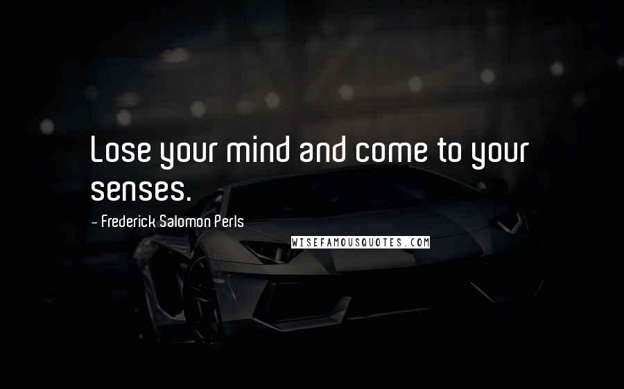 Frederick Salomon Perls Quotes: Lose your mind and come to your senses.