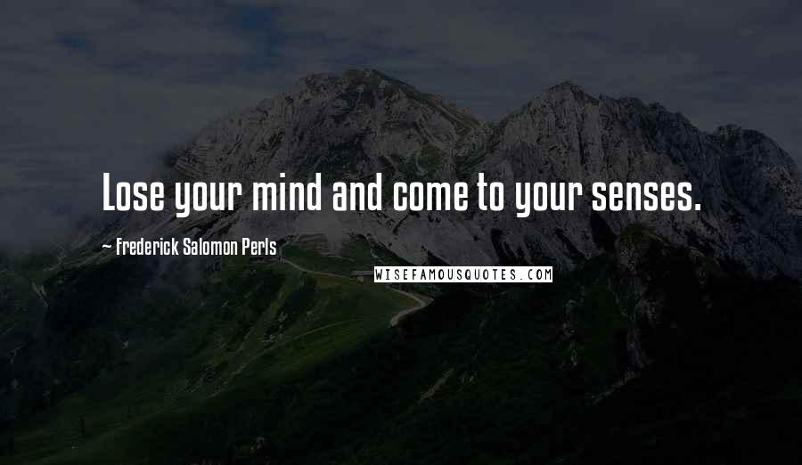 Frederick Salomon Perls Quotes: Lose your mind and come to your senses.