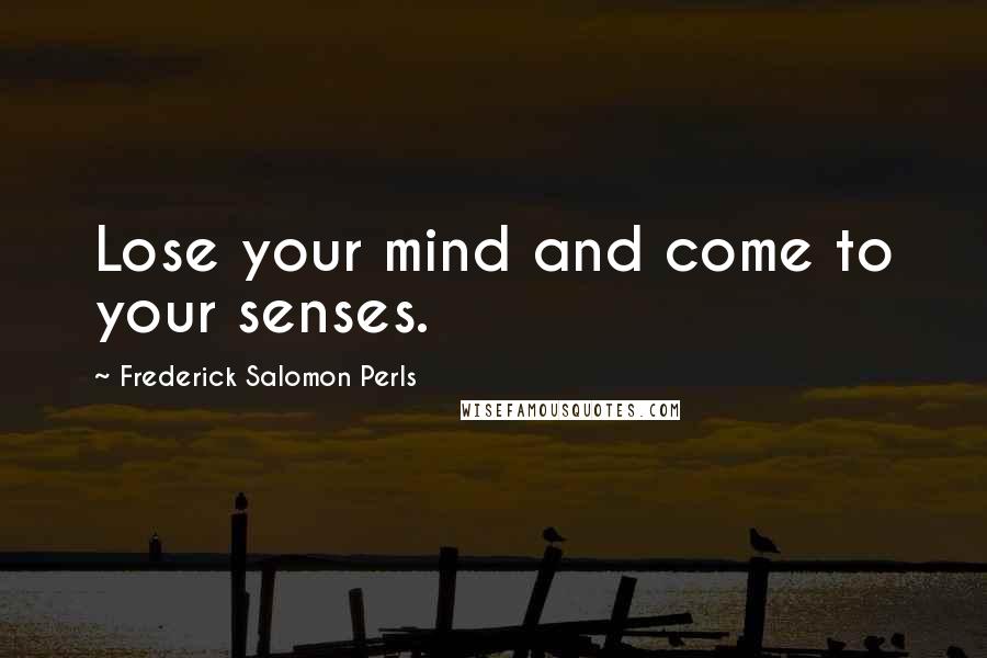 Frederick Salomon Perls Quotes: Lose your mind and come to your senses.