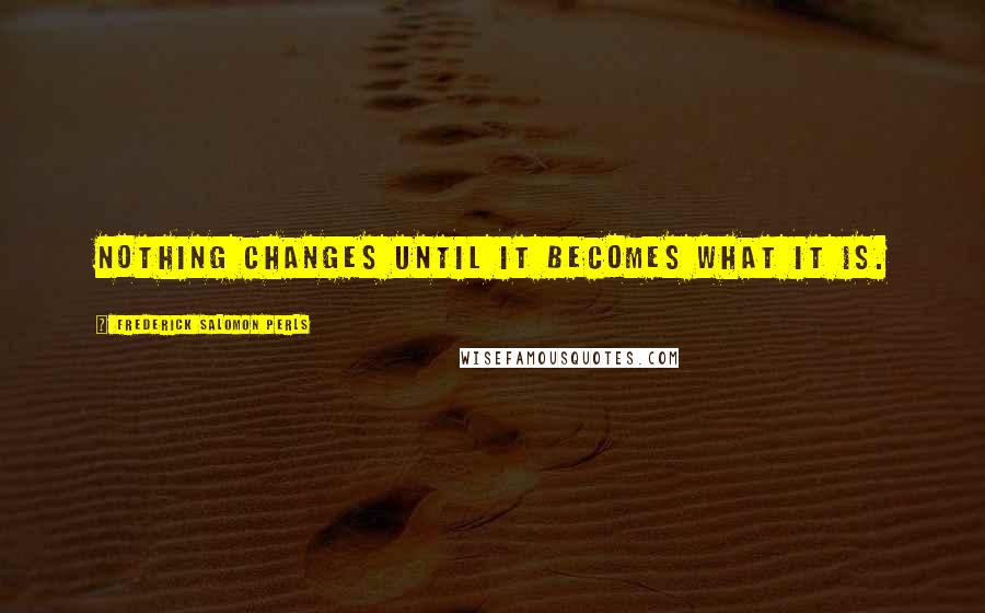 Frederick Salomon Perls Quotes: Nothing changes until it becomes what it is.