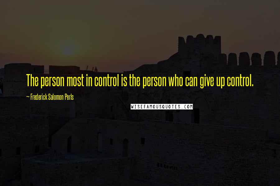 Frederick Salomon Perls Quotes: The person most in control is the person who can give up control.