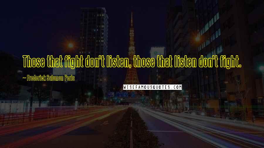 Frederick Salomon Perls Quotes: Those that fight don't listen, those that listen don't fight.
