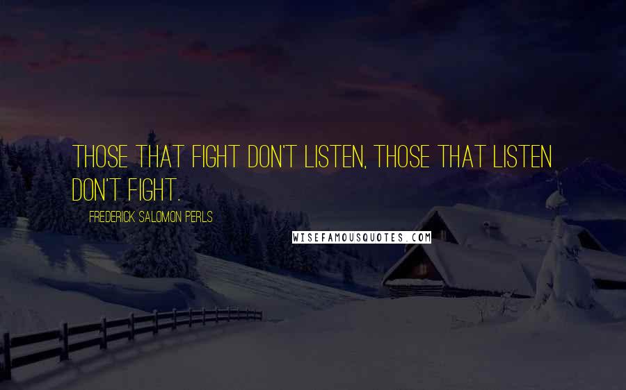 Frederick Salomon Perls Quotes: Those that fight don't listen, those that listen don't fight.