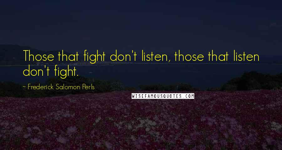 Frederick Salomon Perls Quotes: Those that fight don't listen, those that listen don't fight.