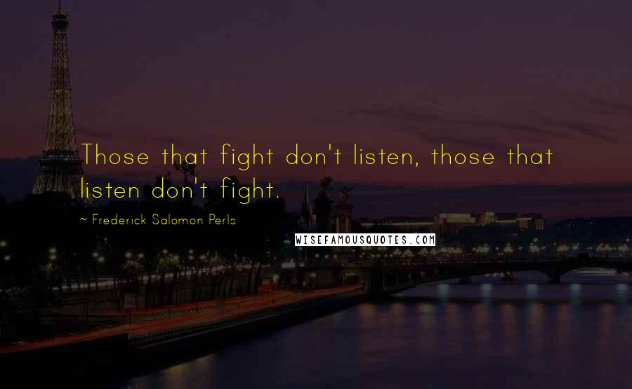 Frederick Salomon Perls Quotes: Those that fight don't listen, those that listen don't fight.