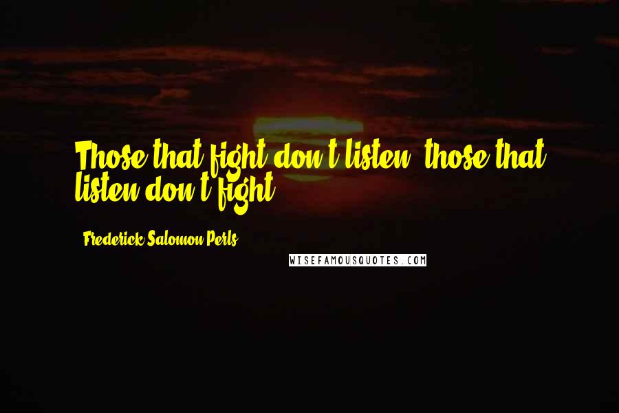 Frederick Salomon Perls Quotes: Those that fight don't listen, those that listen don't fight.