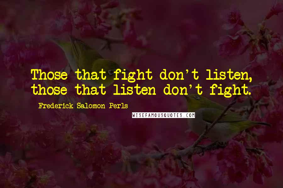 Frederick Salomon Perls Quotes: Those that fight don't listen, those that listen don't fight.