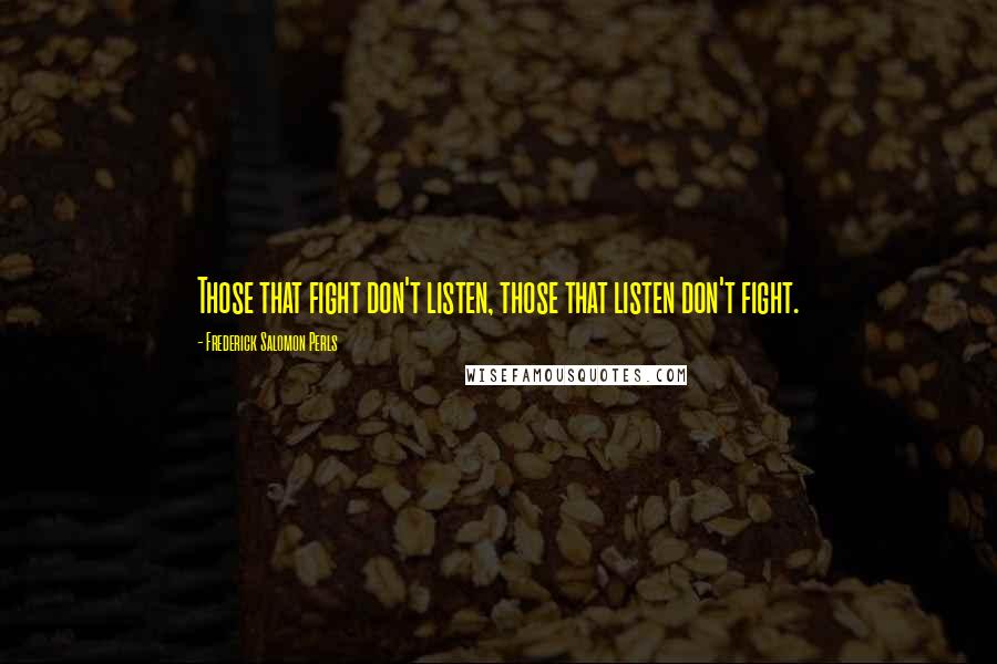 Frederick Salomon Perls Quotes: Those that fight don't listen, those that listen don't fight.