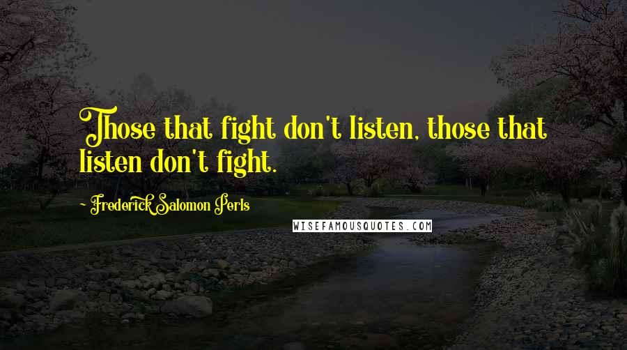 Frederick Salomon Perls Quotes: Those that fight don't listen, those that listen don't fight.