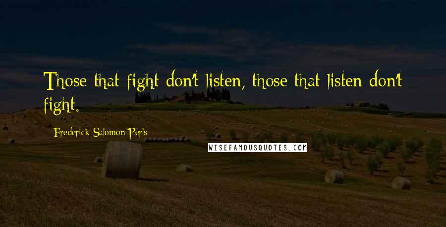 Frederick Salomon Perls Quotes: Those that fight don't listen, those that listen don't fight.