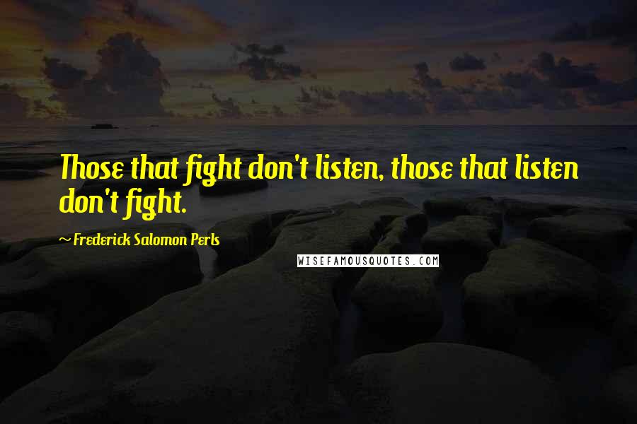 Frederick Salomon Perls Quotes: Those that fight don't listen, those that listen don't fight.