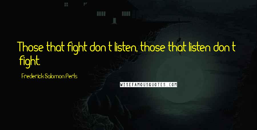 Frederick Salomon Perls Quotes: Those that fight don't listen, those that listen don't fight.