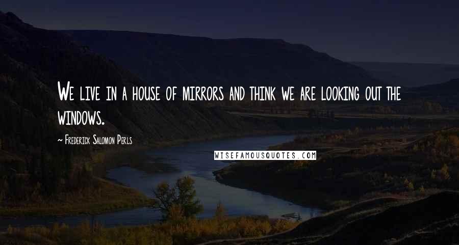Frederick Salomon Perls Quotes: We live in a house of mirrors and think we are looking out the windows.