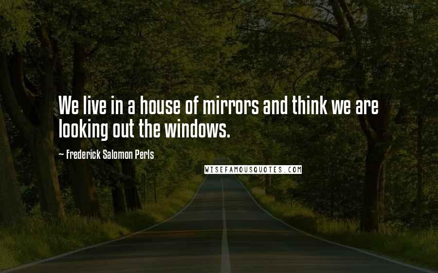 Frederick Salomon Perls Quotes: We live in a house of mirrors and think we are looking out the windows.