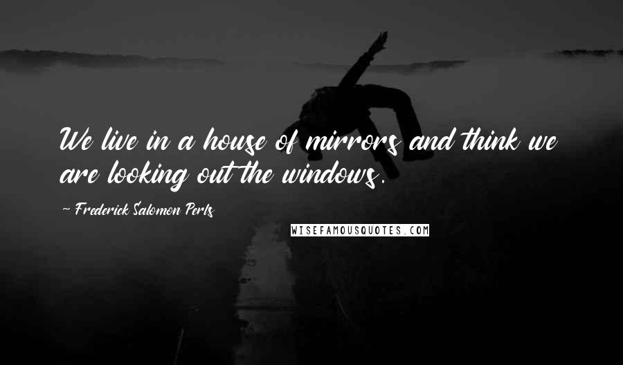 Frederick Salomon Perls Quotes: We live in a house of mirrors and think we are looking out the windows.