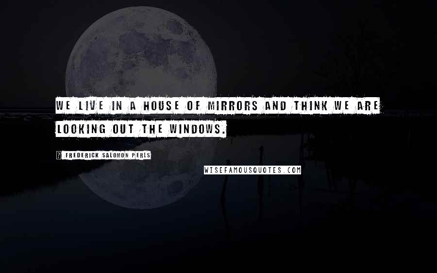 Frederick Salomon Perls Quotes: We live in a house of mirrors and think we are looking out the windows.