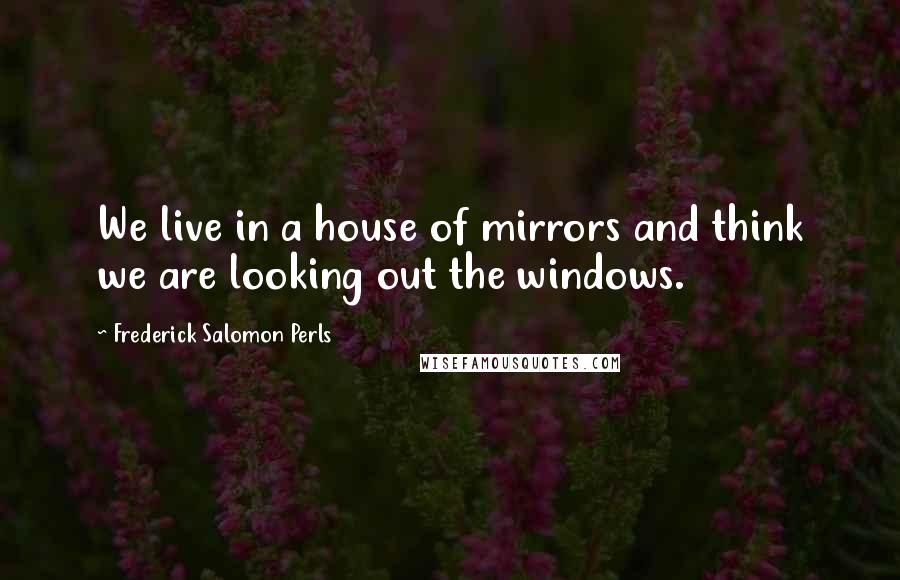 Frederick Salomon Perls Quotes: We live in a house of mirrors and think we are looking out the windows.