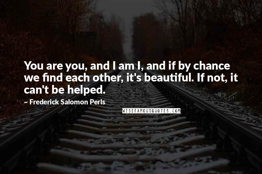 Frederick Salomon Perls Quotes: You are you, and I am I, and if by chance we find each other, it's beautiful. If not, it can't be helped.