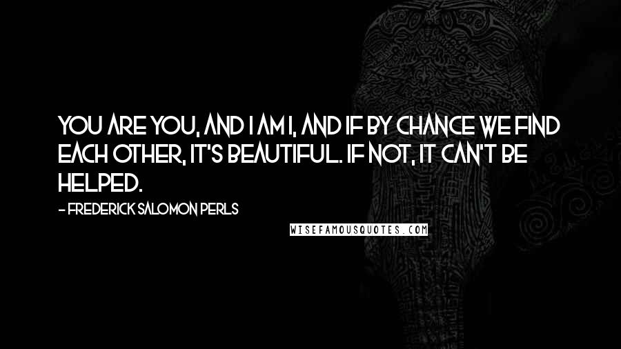 Frederick Salomon Perls Quotes: You are you, and I am I, and if by chance we find each other, it's beautiful. If not, it can't be helped.