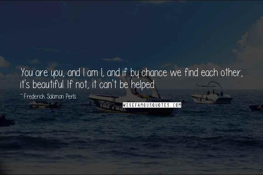 Frederick Salomon Perls Quotes: You are you, and I am I, and if by chance we find each other, it's beautiful. If not, it can't be helped.