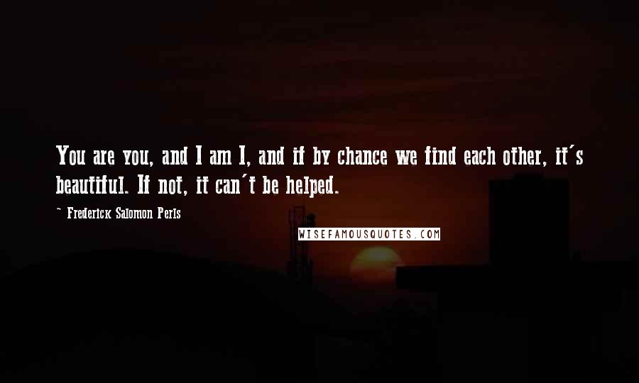 Frederick Salomon Perls Quotes: You are you, and I am I, and if by chance we find each other, it's beautiful. If not, it can't be helped.