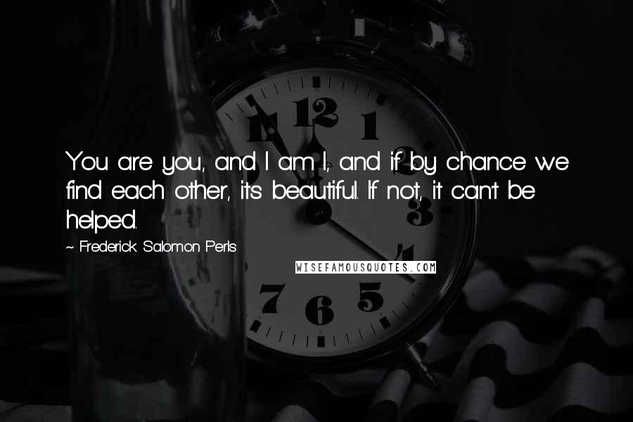 Frederick Salomon Perls Quotes: You are you, and I am I, and if by chance we find each other, it's beautiful. If not, it can't be helped.