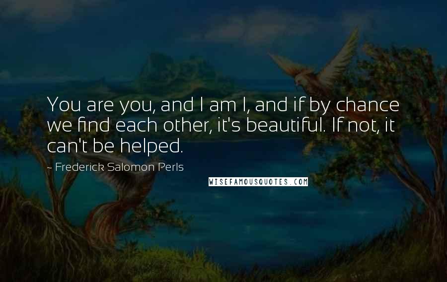 Frederick Salomon Perls Quotes: You are you, and I am I, and if by chance we find each other, it's beautiful. If not, it can't be helped.