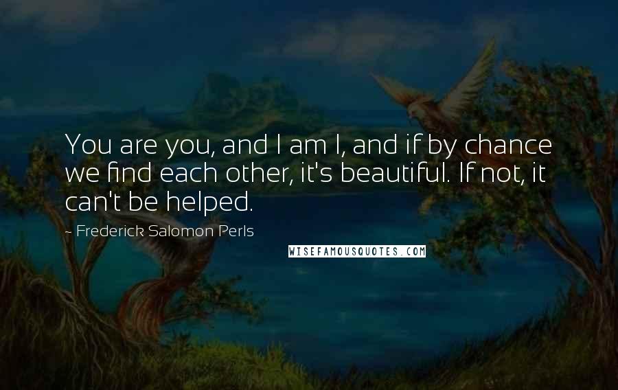 Frederick Salomon Perls Quotes: You are you, and I am I, and if by chance we find each other, it's beautiful. If not, it can't be helped.