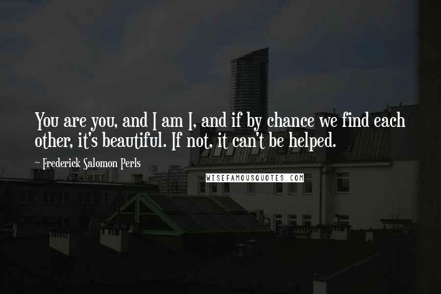 Frederick Salomon Perls Quotes: You are you, and I am I, and if by chance we find each other, it's beautiful. If not, it can't be helped.