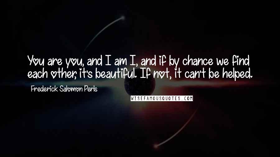 Frederick Salomon Perls Quotes: You are you, and I am I, and if by chance we find each other, it's beautiful. If not, it can't be helped.