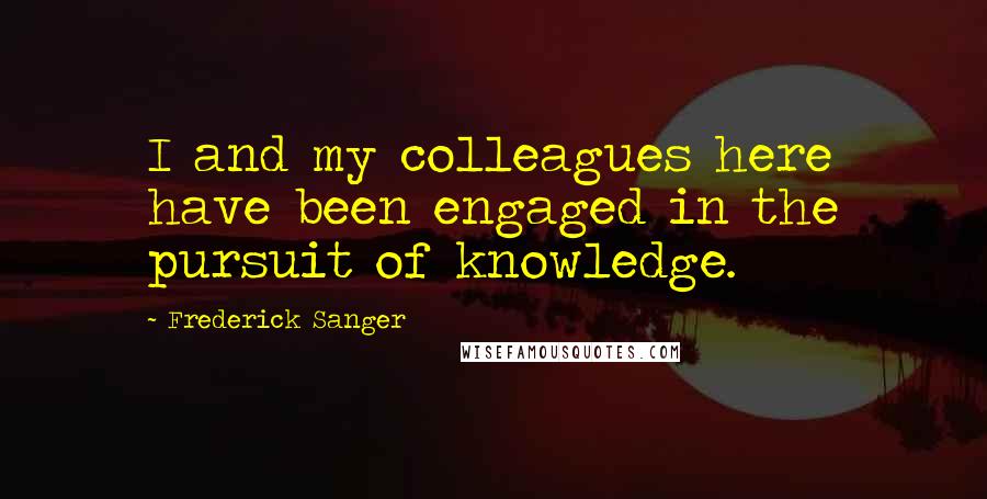 Frederick Sanger Quotes: I and my colleagues here have been engaged in the pursuit of knowledge.
