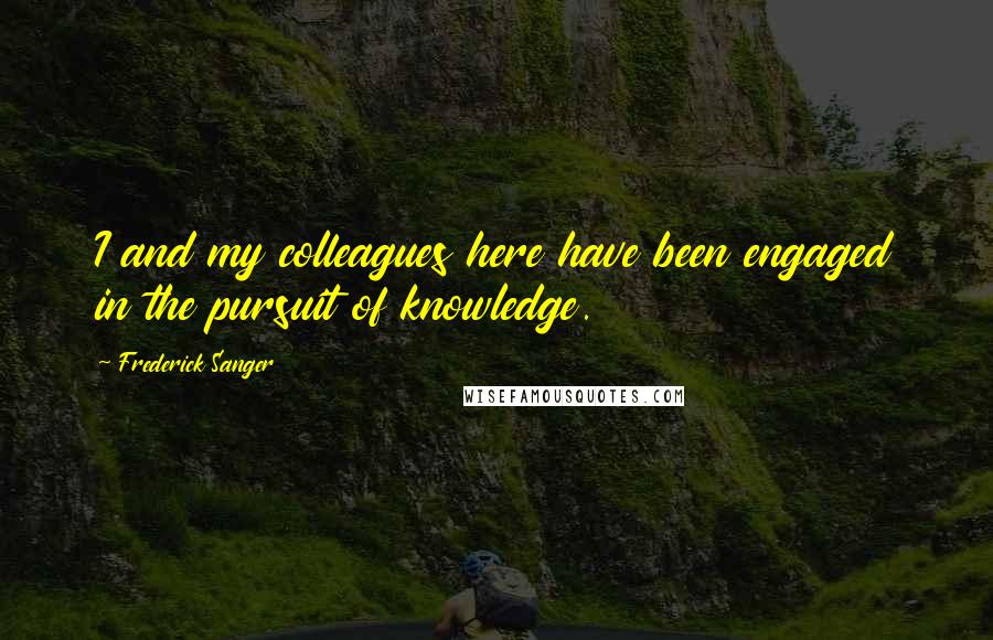 Frederick Sanger Quotes: I and my colleagues here have been engaged in the pursuit of knowledge.