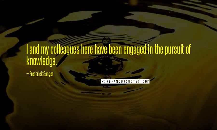 Frederick Sanger Quotes: I and my colleagues here have been engaged in the pursuit of knowledge.
