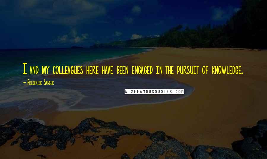 Frederick Sanger Quotes: I and my colleagues here have been engaged in the pursuit of knowledge.