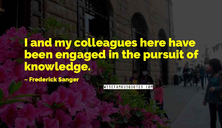 Frederick Sanger Quotes: I and my colleagues here have been engaged in the pursuit of knowledge.