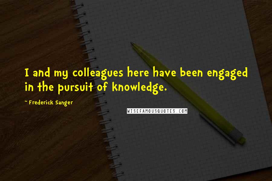 Frederick Sanger Quotes: I and my colleagues here have been engaged in the pursuit of knowledge.