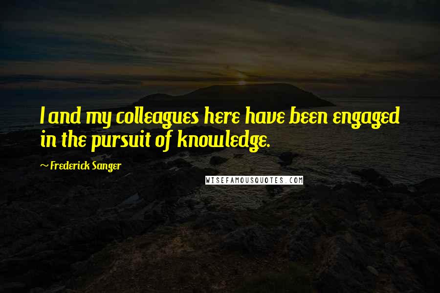 Frederick Sanger Quotes: I and my colleagues here have been engaged in the pursuit of knowledge.
