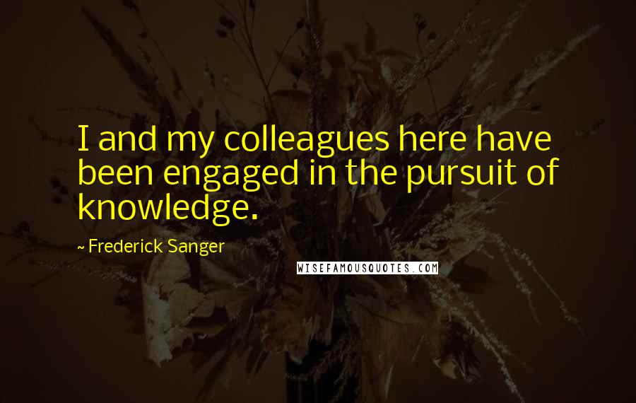 Frederick Sanger Quotes: I and my colleagues here have been engaged in the pursuit of knowledge.