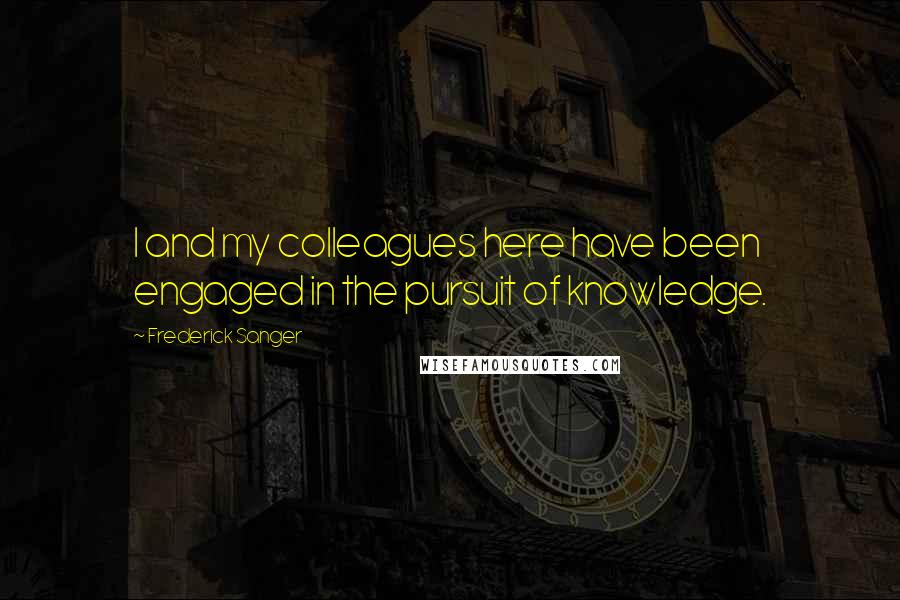 Frederick Sanger Quotes: I and my colleagues here have been engaged in the pursuit of knowledge.