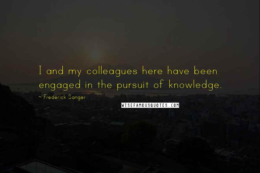 Frederick Sanger Quotes: I and my colleagues here have been engaged in the pursuit of knowledge.