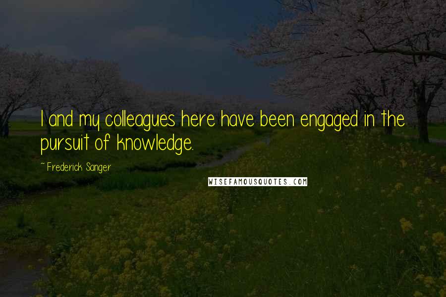 Frederick Sanger Quotes: I and my colleagues here have been engaged in the pursuit of knowledge.