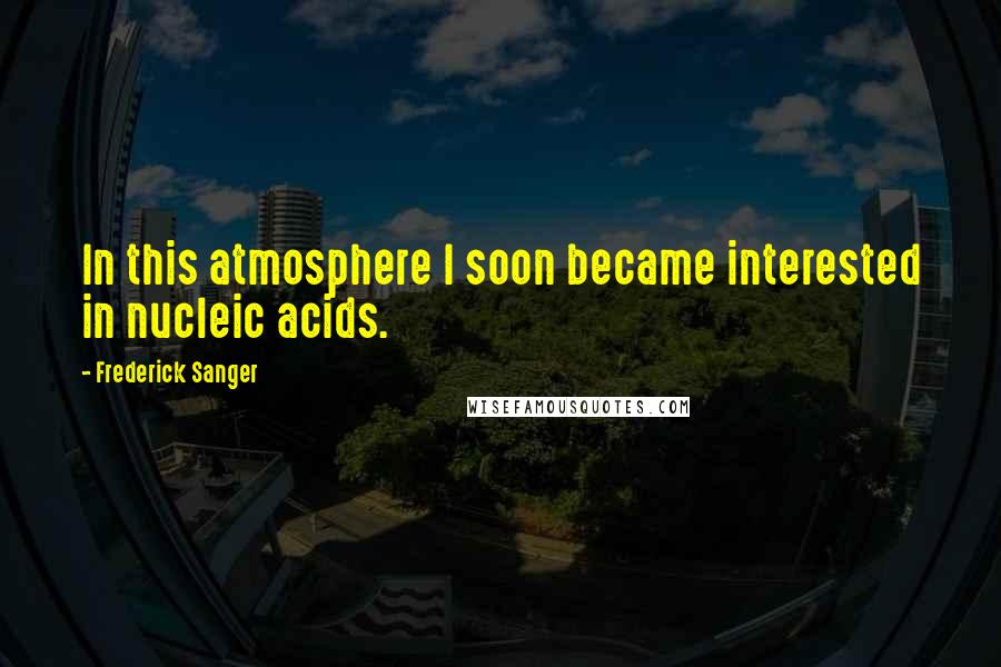 Frederick Sanger Quotes: In this atmosphere I soon became interested in nucleic acids.