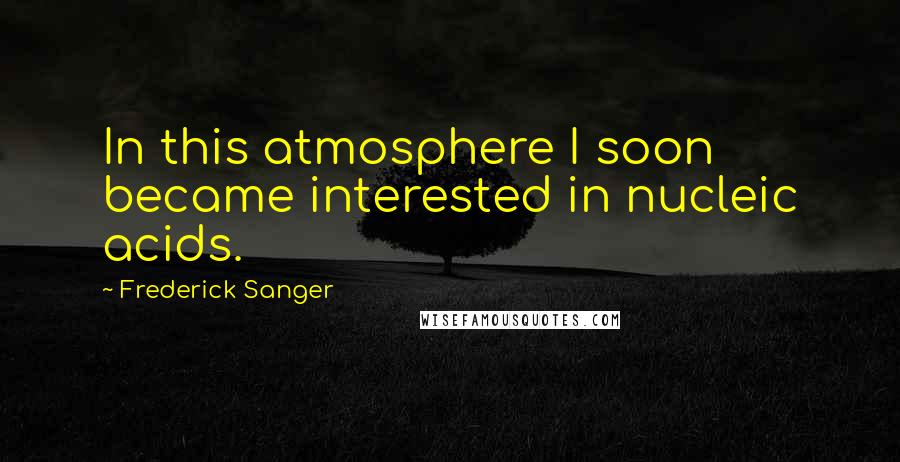 Frederick Sanger Quotes: In this atmosphere I soon became interested in nucleic acids.