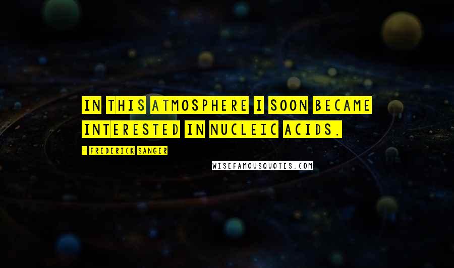 Frederick Sanger Quotes: In this atmosphere I soon became interested in nucleic acids.