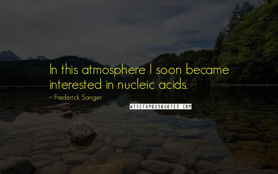 Frederick Sanger Quotes: In this atmosphere I soon became interested in nucleic acids.