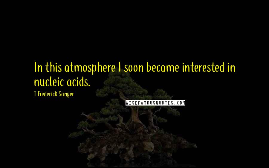 Frederick Sanger Quotes: In this atmosphere I soon became interested in nucleic acids.
